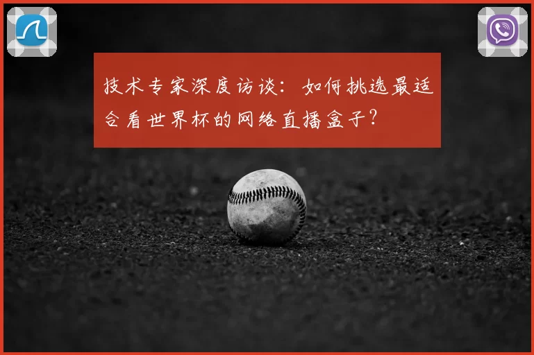 技术专家深度访谈:如何挑选最适合看世界杯的网络直播盒子?