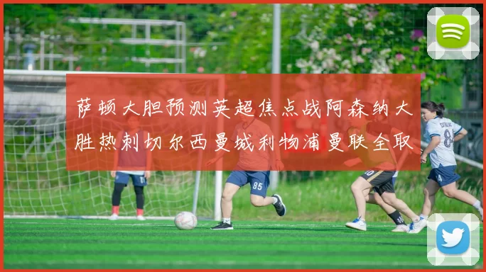 萨顿大胆预测英超焦点战阿森纳大胜热刺切尔西曼城利物浦曼联全取三分