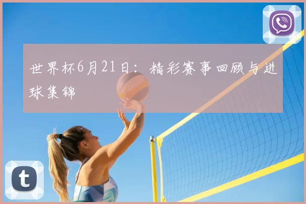 世界杯6月21日:精彩赛事回顾与进球集锦