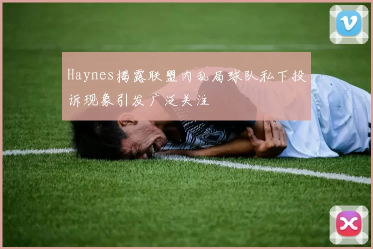 Haynes揭露联盟内乱局球队私下投诉现象引发广泛关注
