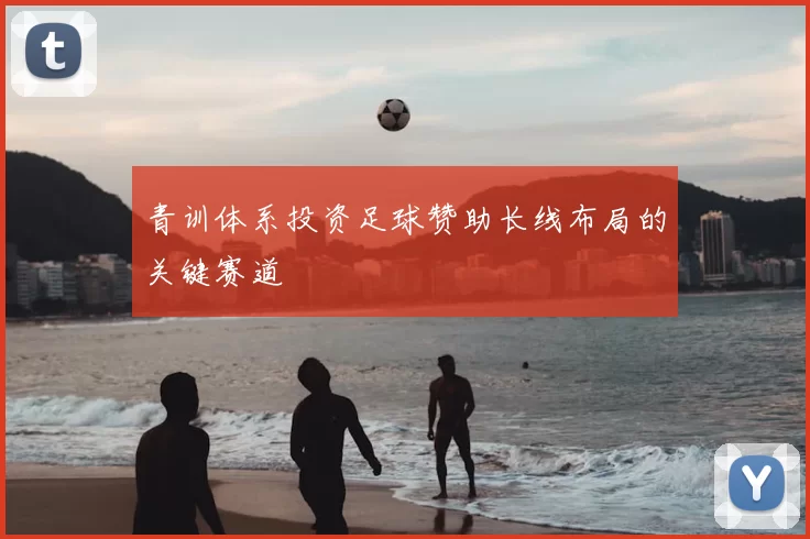 青训体系投资足球赞助长线布局的关键赛道