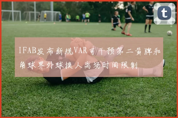 IFAB发布新规VAR可干预第二黄牌和角球界外球换人离场时间限制