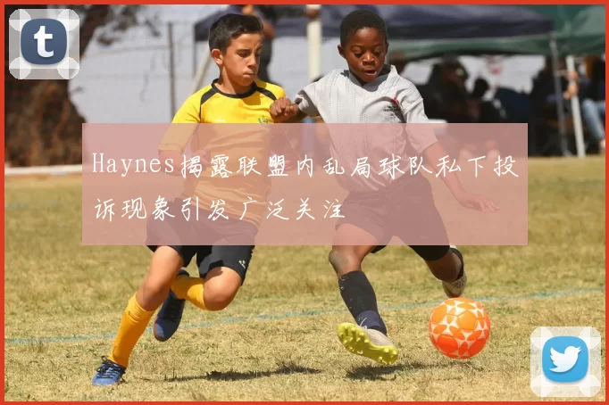Haynes揭露联盟内乱局球队私下投诉现象引发广泛关注