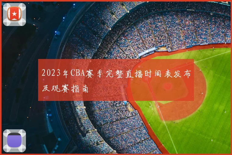 2023年CBA赛季完整直播时间表发布及观赛指南