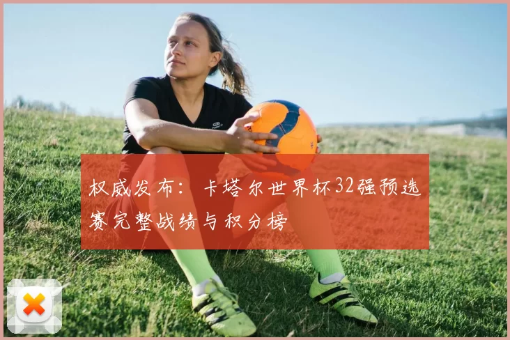 权威发布:卡塔尔世界杯32强预选赛完整战绩与积分榜