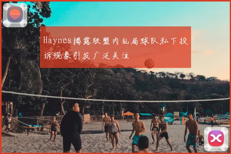 Haynes揭露联盟内乱局球队私下投诉现象引发广泛关注