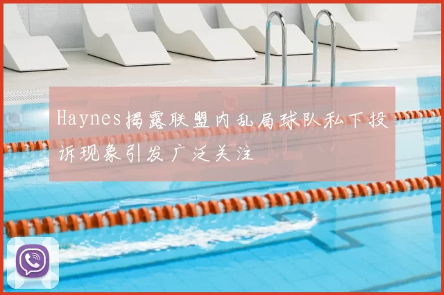 Haynes揭露联盟内乱局球队私下投诉现象引发广泛关注