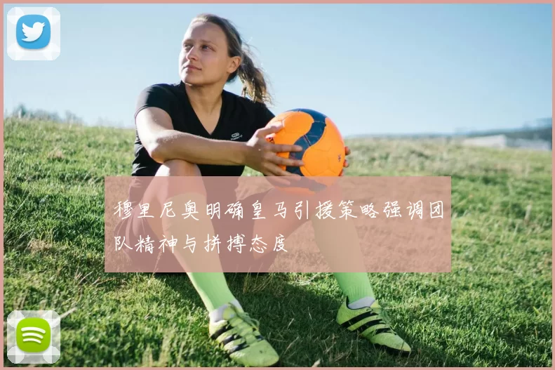 穆里尼奥明确皇马引援策略强调团队精神与拼搏态度