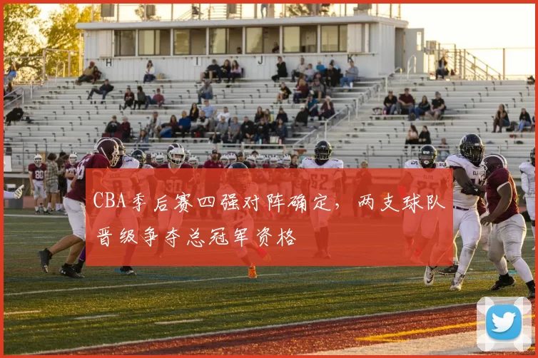 CBA季后赛四强对阵确定，两支球队晋级争夺总冠军资格