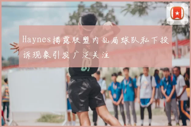Haynes揭露联盟内乱局球队私下投诉现象引发广泛关注
