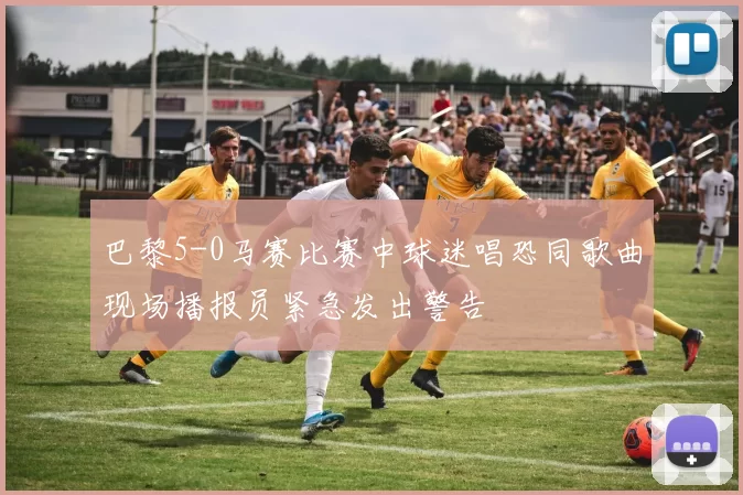 巴黎5-0马赛比赛中球迷唱恐同歌曲现场播报员紧急发出警告