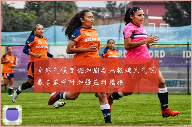全球气候变化加剧各地极端天气现象专家呼吁加强应对措施