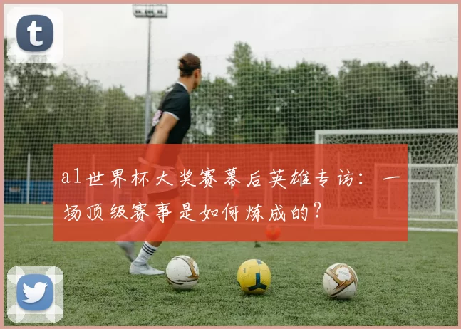 a1世界杯大奖赛幕后英雄专访：一场顶级赛事是如何炼成的？