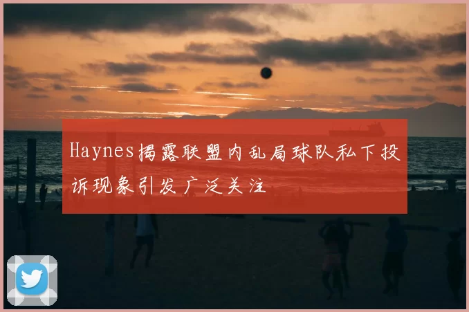 Haynes揭露联盟内乱局球队私下投诉现象引发广泛关注