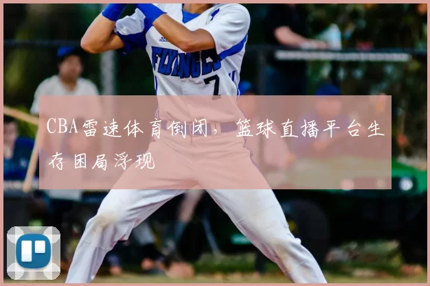 CBA雷速体育倒闭，篮球直播平台生存困局浮现