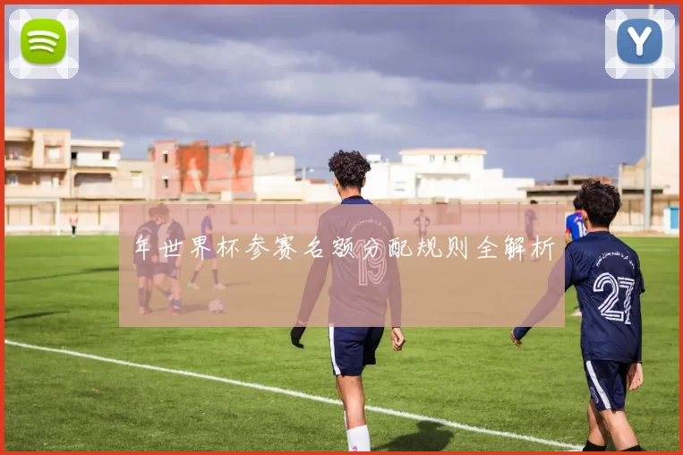 年世界杯参赛名额分配规则全解析