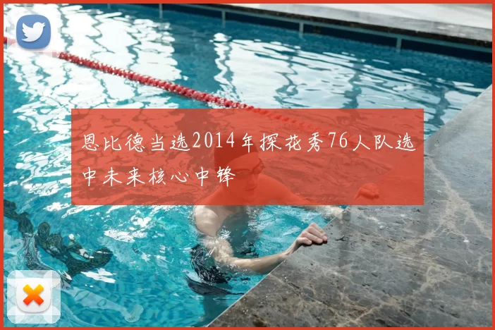 恩比德当选2014年探花秀76人队选中未来核心中锋