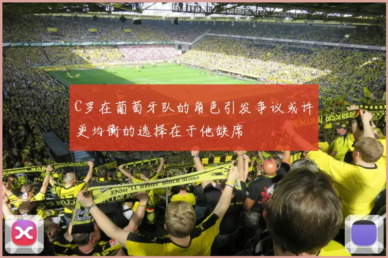 C罗在葡萄牙队的角色引发争议或许更均衡的选择在于他缺席