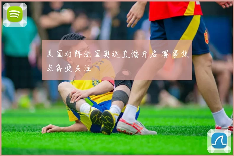 美国对阵法国奥运直播开启 赛事焦点备受关注
