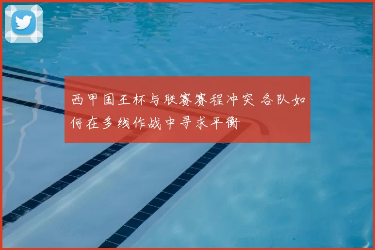 西甲国王杯与联赛赛程冲突 各队如何在多线作战中寻求平衡