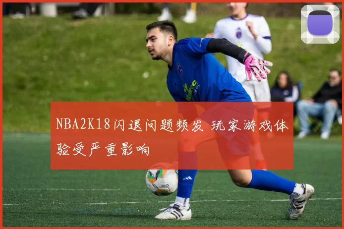 NBA2K18闪退问题频发 玩家游戏体验受严重影响