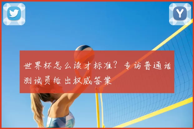 世界杯怎么读才标准?专访普通话测试员给出权威答案