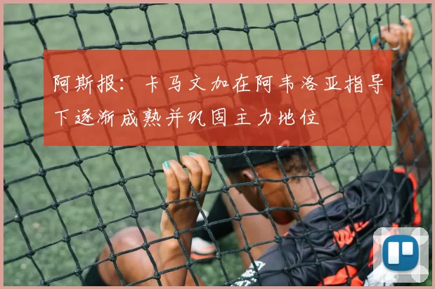 阿斯报:卡马文加在阿韦洛亚指导下逐渐成熟并巩固主力地位