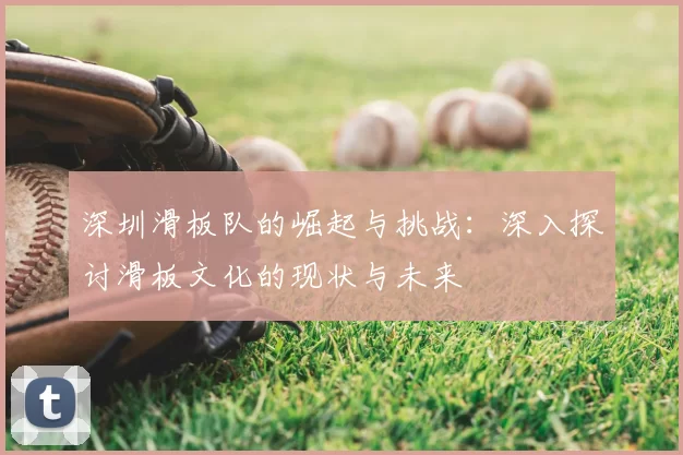 深圳滑板队的崛起与挑战:深入探讨滑板文化的现状与未来