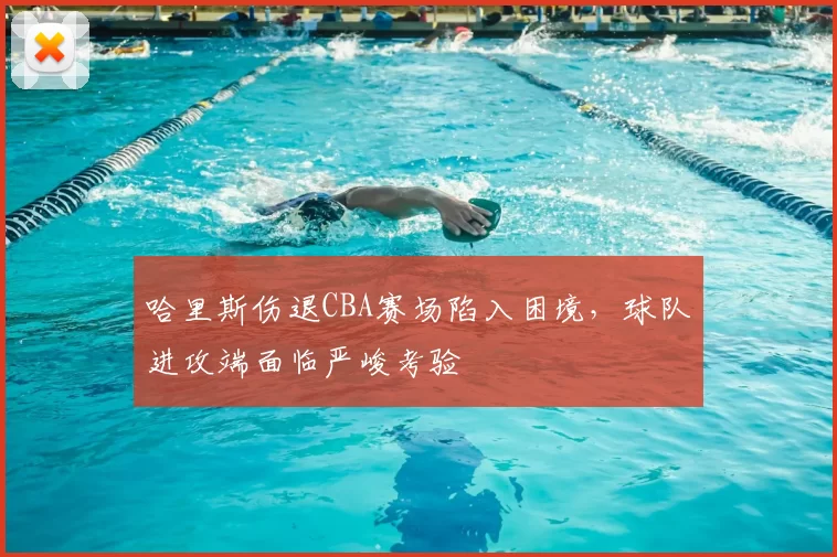 哈里斯伤退CBA赛场陷入困境，球队进攻端面临严峻考验