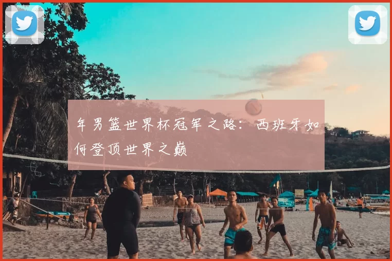 年男篮世界杯冠军之路：西班牙如何登顶世界之巅