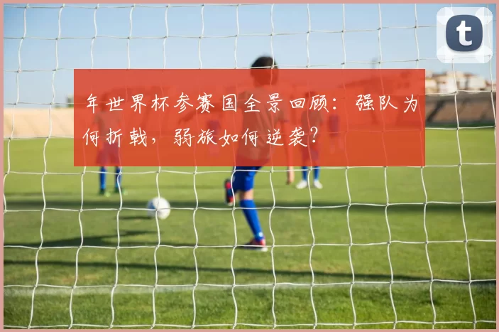 年世界杯参赛国全景回顾:强队为何折戟,弱旅如何逆袭?