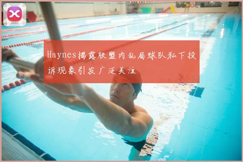 Haynes揭露联盟内乱局球队私下投诉现象引发广泛关注