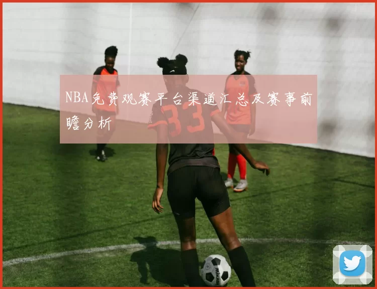 NBA免费观赛平台渠道汇总及赛事前瞻分析