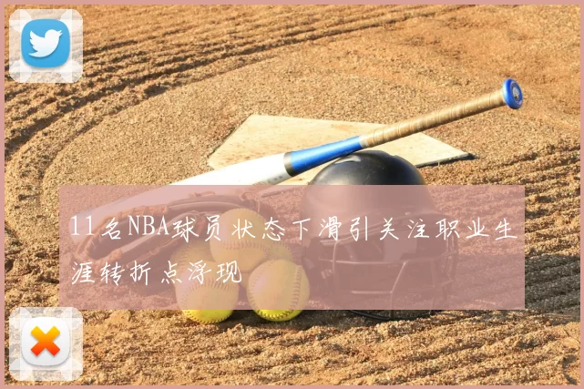 11名NBA球员状态下滑引关注职业生涯转折点浮现