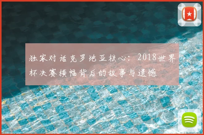 独家对话克罗地亚核心：2018世界杯决赛横幅背后的故事与遗憾