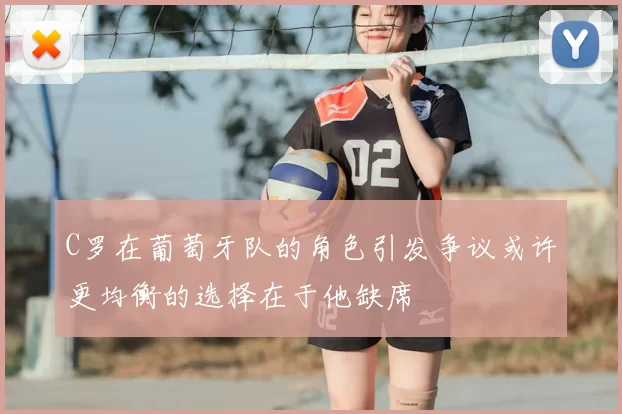 C罗在葡萄牙队的角色引发争议或许更均衡的选择在于他缺席