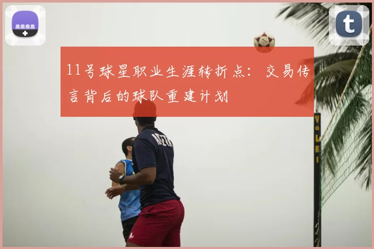 11号球星职业生涯转折点：交易传言背后的球队重建计划