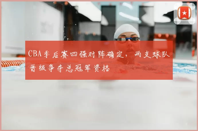 CBA季后赛四强对阵确定,两支球队晋级争夺总冠军资格