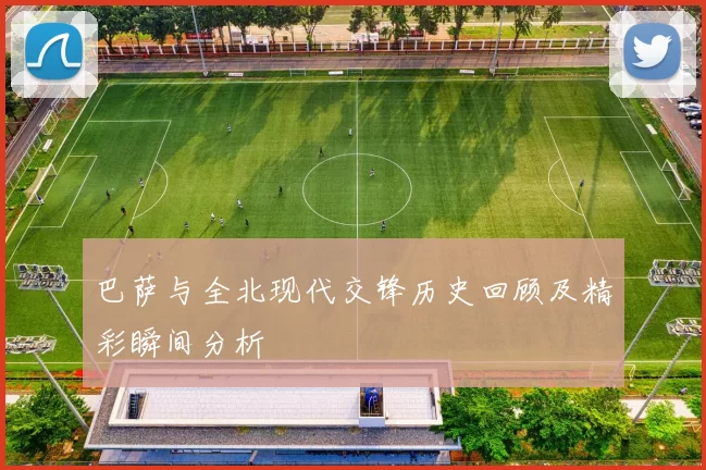 巴萨与全北现代交锋历史回顾及精彩瞬间分析