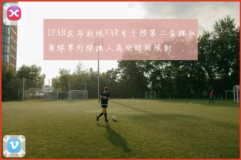 IFAB发布新规VAR可干预第二黄牌和角球界外球换人离场时间限制
