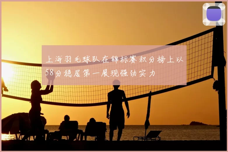 上海羽毛球队在锦标赛积分榜上以58分稳居第一展现强劲实力