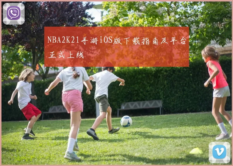 NBA2K21手游iOS版下载指南及平台正式上线