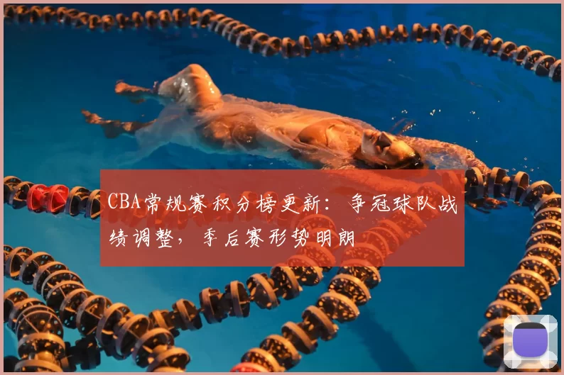 CBA常规赛积分榜更新:争冠球队战绩调整,季后赛形势明朗