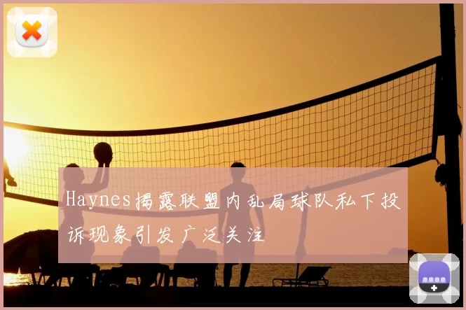 Haynes揭露联盟内乱局球队私下投诉现象引发广泛关注