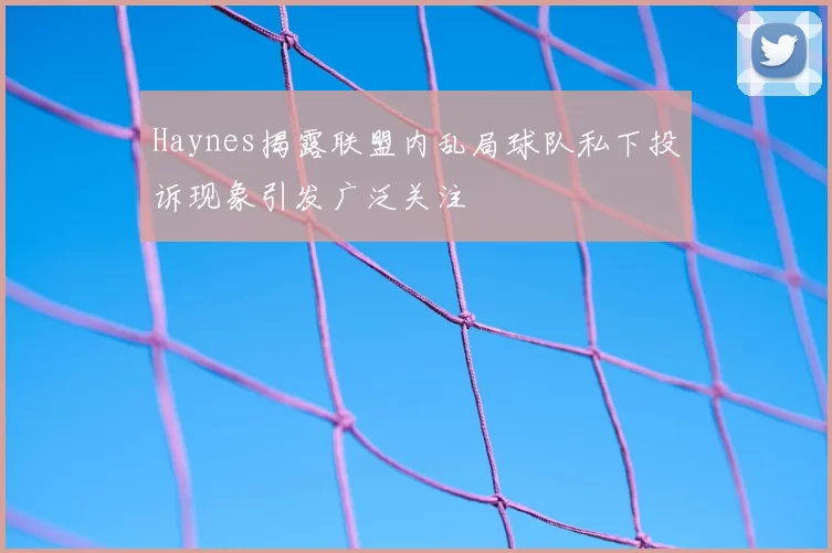 Haynes揭露联盟内乱局球队私下投诉现象引发广泛关注