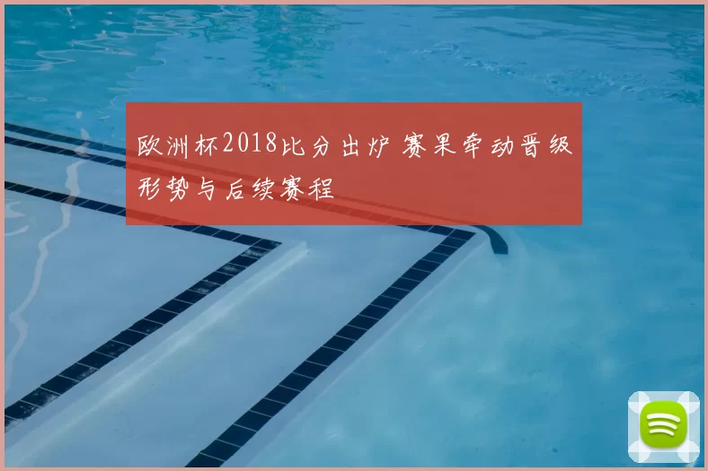 欧洲杯2018比分出炉 赛果牵动晋级形势与后续赛程