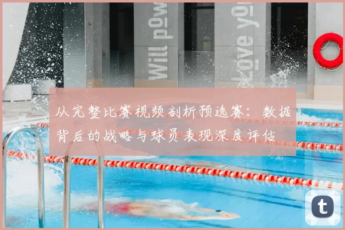 从完整比赛视频剖析预选赛：数据背后的战略与球员表现深度评估