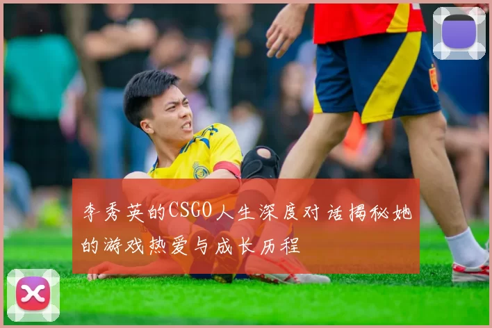 李秀英的CSGO人生深度对话揭秘她的游戏热爱与成长历程