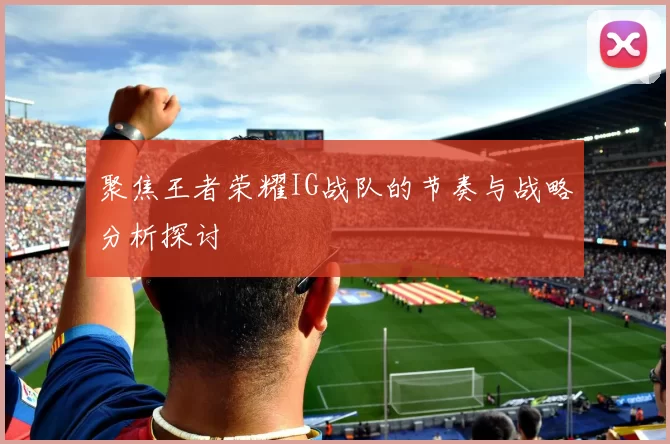 聚焦王者荣耀IG战队的节奏与战略分析探讨