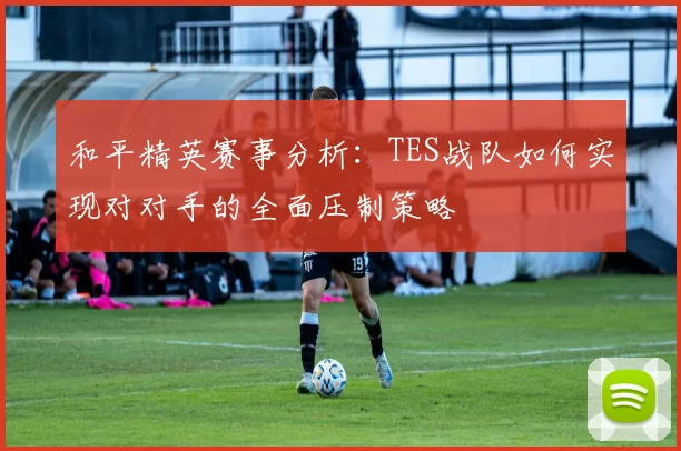 和平精英赛事分析：TES战队如何实现对对手的全面压制策略